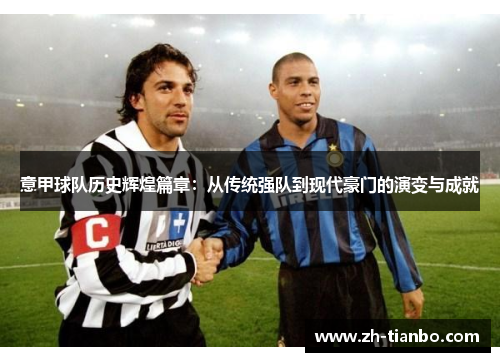 意甲球队历史辉煌篇章:从传统强队到现代豪门的演变与成就 意甲球队历史辉煌篇章:从传统强队到现代豪门的演变与成就