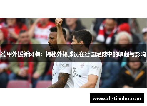 德甲外援新风潮:揭秘外籍球员在德国足球中的崛起与影响 德甲外援新风潮:揭秘外籍球员在德国足球中的崛起与影响