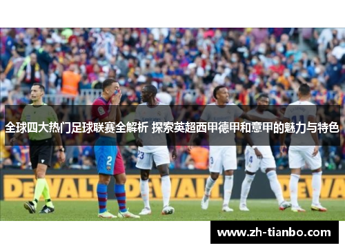 全球四大热门足球联赛全解析 探索英超西甲德甲和意甲的魅力与特色