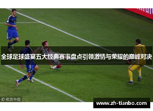 全球足球盛宴五大经典赛事盘点引领激情与荣耀的巅峰对决 全球足球盛宴五大经典赛事盘点引领激情与荣耀的巅峰对决