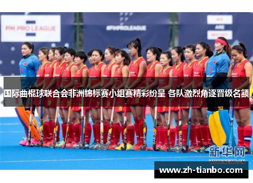 国际曲棍球联合会非洲锦标赛小组赛精彩纷呈 各队激烈角逐晋级名额