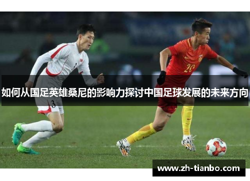 如何从国足英雄桑尼的影响力探讨中国足球发展的未来方向