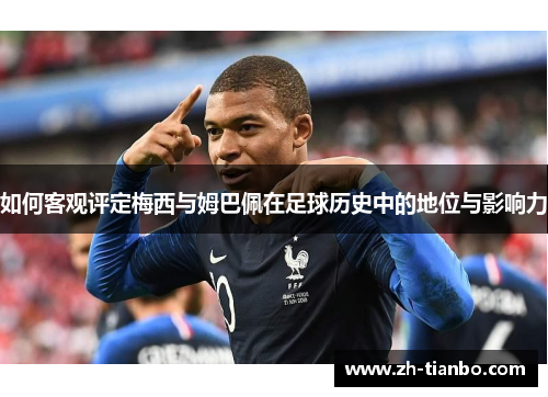 如何客观评定梅西与姆巴佩在足球历史中的地位与影响力 如何客观评定梅西与姆巴佩在足球历史中的地位与影响力