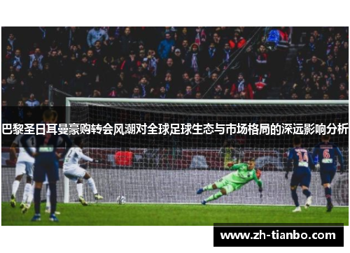 巴黎圣日耳曼豪购转会风潮对全球足球生态与市场格局的深远影响分析 巴黎圣日耳曼豪购转会风潮对全球足球生态与市场格局的深远影响分析