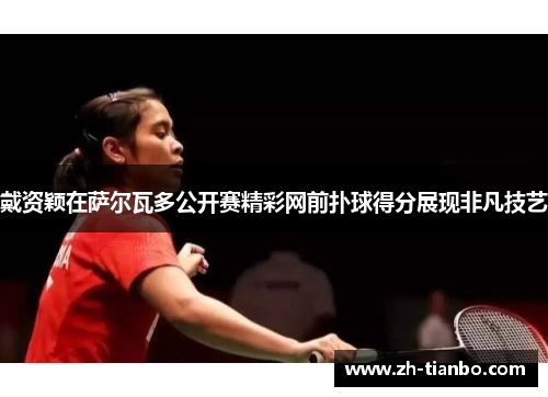 戴资颖在萨尔瓦多公开赛精彩网前扑球得分展现非凡技艺