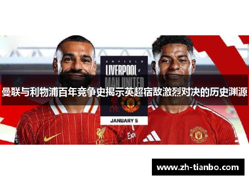 曼联与利物浦百年竞争史揭示英超宿敌激烈对决的历史渊源