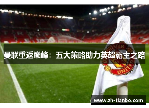 曼联重返巅峰:五大策略助力英超霸主之路 曼联重返巅峰:五大策略助力英超霸主之路