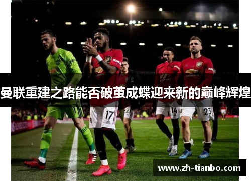 曼联重建之路能否破茧成蝶迎来新的巅峰辉煌 曼联重建之路能否破茧成蝶迎来新的巅峰辉煌