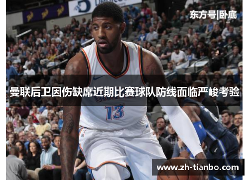 曼联后卫因伤缺席近期比赛球队防线面临严峻考验