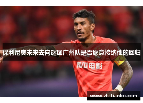 保利尼奥未来去向谜团广州队是否愿意接纳他的回归