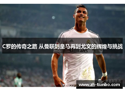 C罗的传奇之路 从曼联到皇马再到尤文的辉煌与挑战