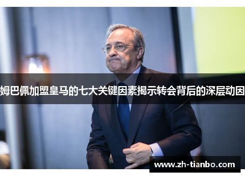 姆巴佩加盟皇马的七大关键因素揭示转会背后的深层动因 姆巴佩加盟皇马的七大关键因素揭示转会背后的深层动因