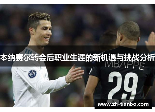 本纳赛尔转会后职业生涯的新机遇与挑战分析 本纳赛尔转会后职业生涯的新机遇与挑战分析