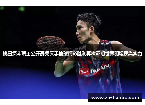 桃田贤斗瑞士公开赛凭反手抽球精彩胜利再次证明世界羽坛顶尖实力