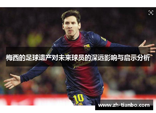 梅西的足球遗产对未来球员的深远影响与启示分析 梅西的足球遗产对未来球员的深远影响与启示分析