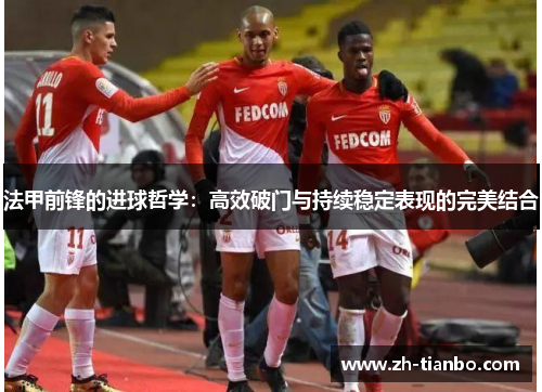 法甲前锋的进球哲学:高效破门与持续稳定表现的完美结合 法甲前锋的进球哲学:高效破门与持续稳定表现的完美结合