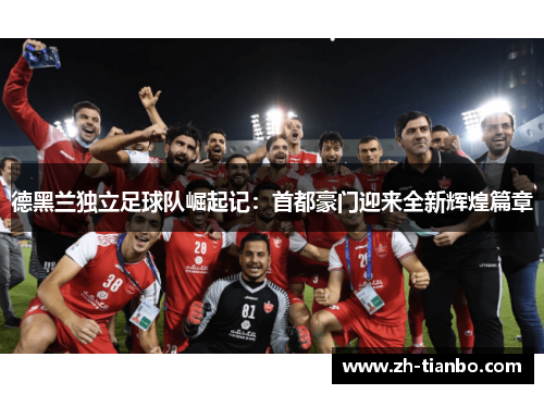 德黑兰独立足球队崛起记：首都豪门迎来全新辉煌篇章