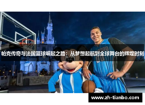 帕克传奇与法国篮球崛起之路：从梦想起航到全球舞台的辉煌时刻