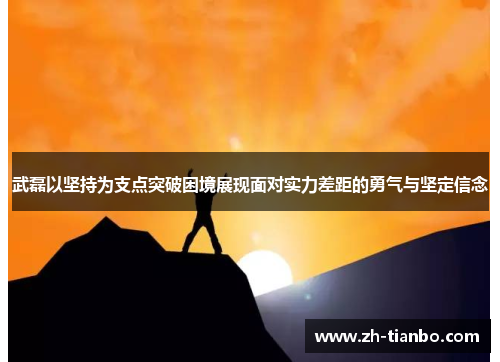 武磊以坚持为支点突破困境展现面对实力差距的勇气与坚定信念 武磊以坚持为支点突破困境展现面对实力差距的勇气与坚定信念