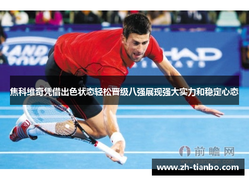 焦科维奇凭借出色状态轻松晋级八强展现强大实力和稳定心态