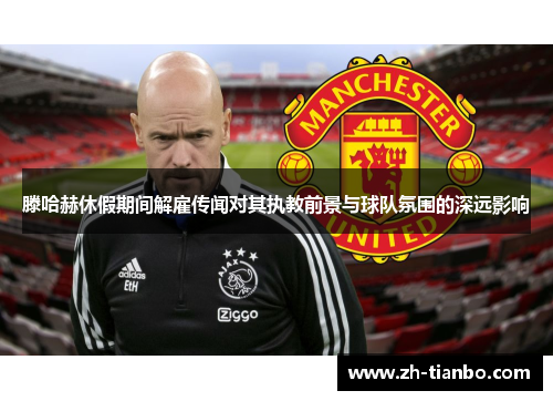 滕哈赫休假期间解雇传闻对其执教前景与球队氛围的深远影响 滕哈赫休假期间解雇传闻对其执教前景与球队氛围的深远影响