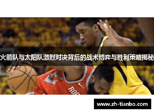 火箭队与太阳队激烈对决背后的战术博弈与胜利策略揭秘 火箭队与太阳队激烈对决背后的战术博弈与胜利策略揭秘