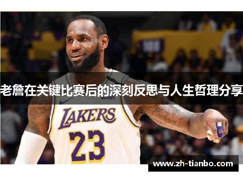 老詹在关键比赛后的深刻反思与人生哲理分享 老詹在关键比赛后的深刻反思与人生哲理分享