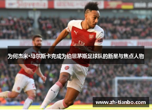 为何杰米·马尔斯卡克成为伯恩茅斯足球队的新星与焦点人物