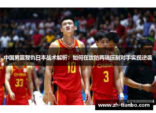 中国男篮复仇日本战术解析：如何在攻防两端压制对手实现逆袭