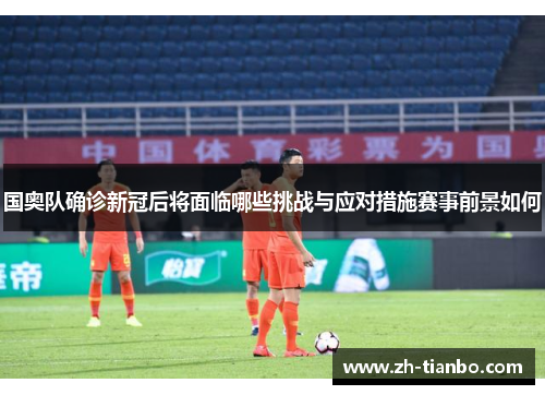 国奥队确诊新冠后将面临哪些挑战与应对措施赛事前景如何