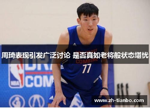 周琦表现引发广泛讨论 是否真如老将般状态堪忧 周琦表现引发广泛讨论 是否真如老将般状态堪忧