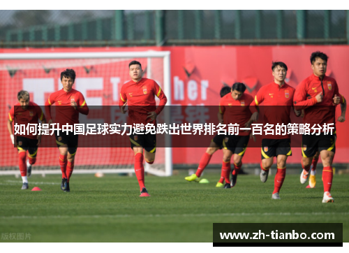 如何提升中国足球实力避免跌出世界排名前一百名的策略分析 如何提升中国足球实力避免跌出世界排名前一百名的策略分析