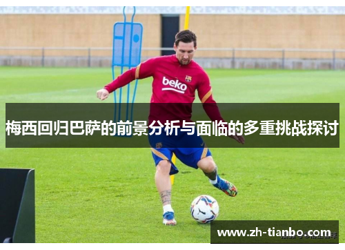 梅西回归巴萨的前景分析与面临的多重挑战探讨