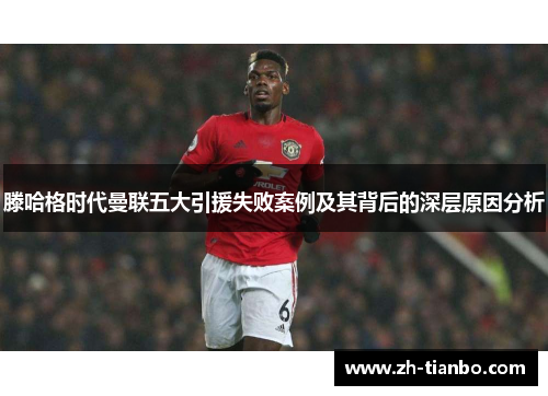 滕哈格时代曼联五大引援失败案例及其背后的深层原因分析