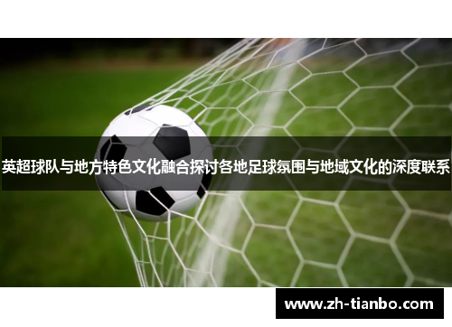 英超球队与地方特色文化融合探讨各地足球氛围与地域文化的深度联系 英超球队与地方特色文化融合探讨各地足球氛围与地域文化的深度联系