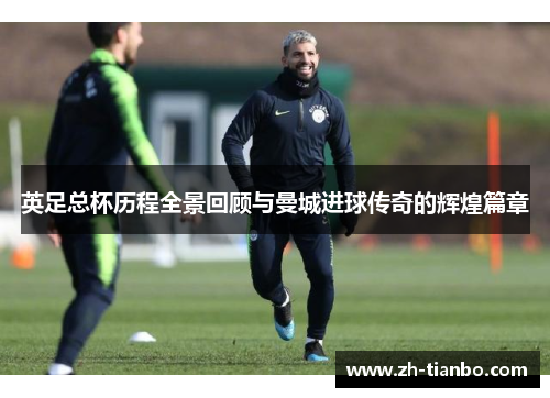 英足总杯历程全景回顾与曼城进球传奇的辉煌篇章 英足总杯历程全景回顾与曼城进球传奇的辉煌篇章