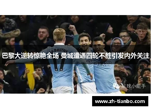 巴黎大逆转惊艳全场 曼城遭遇四轮不胜引发内外关注 巴黎大逆转惊艳全场 曼城遭遇四轮不胜引发内外关注