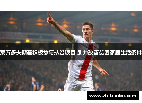 莱万多夫斯基积极参与扶贫项目 助力改善贫困家庭生活条件 莱万多夫斯基积极参与扶贫项目 助力改善贫困家庭生活条件