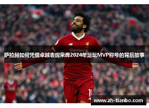 萨拉赫如何凭借卓越表现荣膺2024年足坛MVP称号的背后故事