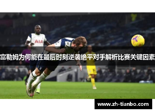 富勒姆为何能在最后时刻逆袭绝平对手解析比赛关键因素