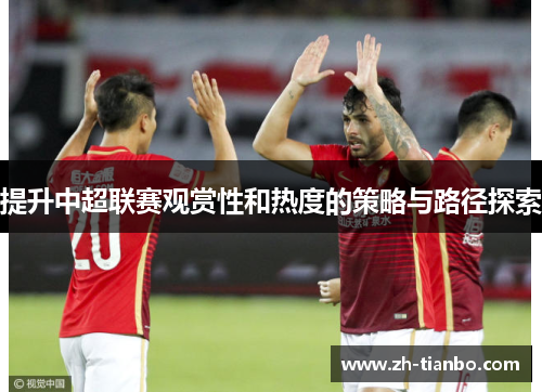 提升中超联赛观赏性和热度的策略与路径探索 提升中超联赛观赏性和热度的策略与路径探索