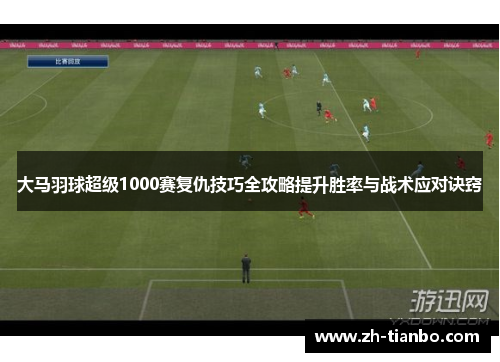 大马羽球超级1000赛复仇技巧全攻略提升胜率与战术应对诀窍