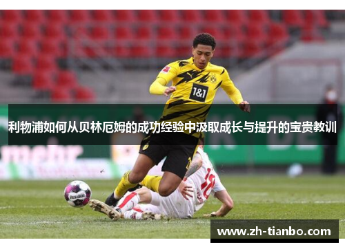 利物浦如何从贝林厄姆的成功经验中汲取成长与提升的宝贵教训