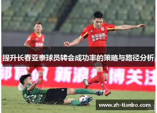 提升长春亚泰球员转会成功率的策略与路径分析