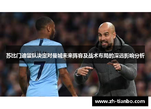 苏比门迪留队决定对曼城未来阵容及战术布局的深远影响分析 苏比门迪留队决定对曼城未来阵容及战术布局的深远影响分析