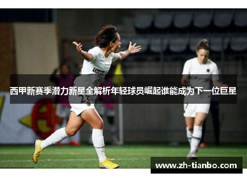 西甲新赛季潜力新星全解析年轻球员崛起谁能成为下一位巨星