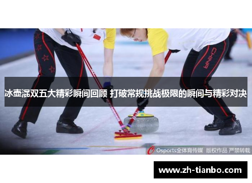 冰壶混双五大精彩瞬间回顾 打破常规挑战极限的瞬间与精彩对决