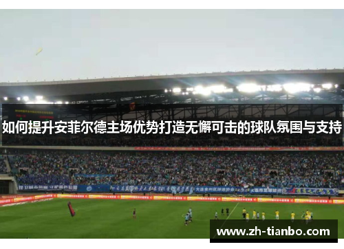 如何提升安菲尔德主场优势打造无懈可击的球队氛围与支持