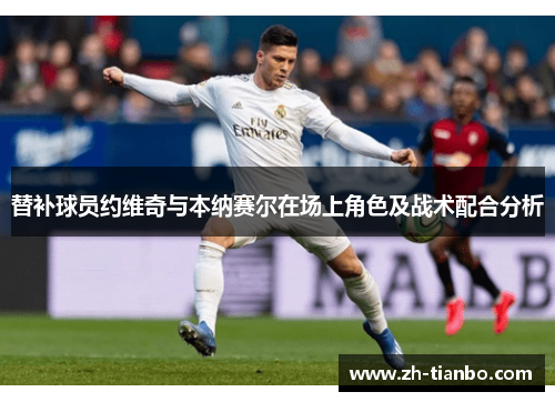替补球员约维奇与本纳赛尔在场上角色及战术配合分析