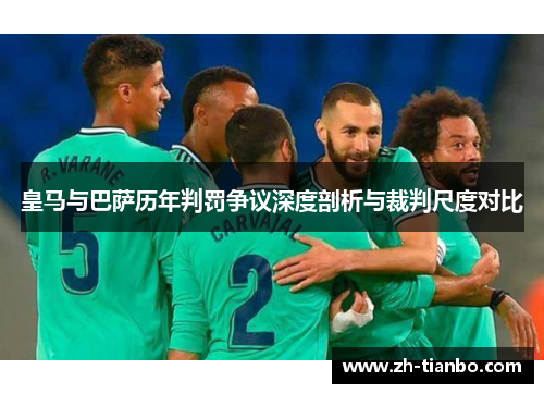 皇马与巴萨历年判罚争议深度剖析与裁判尺度对比